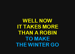 WELL NOW
IT TAKES MORE

THAN A ROBIN
TO MAKE
THEWINTER GO