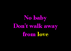 No baby

Don't walk awa 7
)

from love
