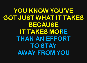 YOU KNOW YOU'VE
GOTJUSTWHAT IT TAKES
BECAUSE
IT TAKES MORE
THAN AN EFFORT
TO STAY
AWAY FROM YOU