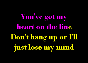 You've got my
heart on the line
Don't hang up or I'll

just lose my mind