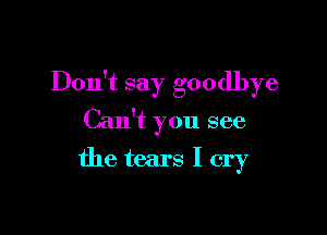 Don't say goodbye

Can't you see
the tears I cry