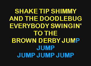 SHAKETIP SHIMMY
AND THE DOODLEBUG
EVERYBODY SWINGIN'

TO THE
BROWN DERBYJUMP
JUMP
JUMPJUMPJUMP