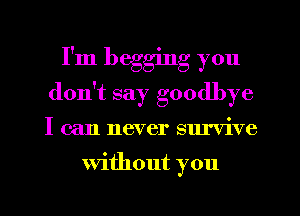 I'm begging you
don't say goodbye

I can never survive

Without you