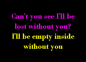 Can't you see I'll be
lost Without you?

I'll be empty inside

Without you