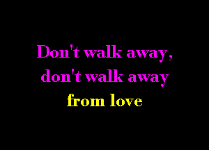 Don't walk away
, a

don't walk awa 7
)

from love