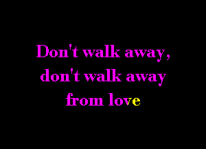 Don't walk away
, a

don't walk awa 7
)

from love