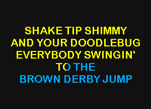 SHAKETIP SHIMMY
AND YOUR DOODLEBUG
EVERYBODY SWINGIN'
TO THE
BROWN DERBYJUMP