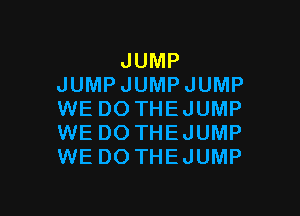 JUMP
JUMP JUMP JUMP

WE DO THEJUMP
WE DO THEJUMP
WE DO THEJUMP