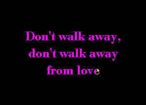 Don't walk away
, a

don't walk awa 7
)

from love