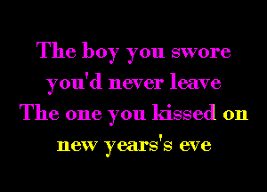 The boy you swore
you'd never leave
The one you kissed 0n

Ilf5V years's 6V6