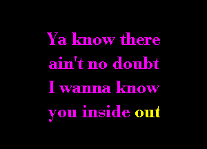 Y a know there
ain't no doubt

I wanna know

you inside out

g