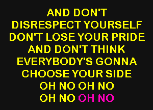 AND DON'T
DISRESPECT YOURSELF
DON'T LOSEYOUR PRIDE

AND DON'TTHINK
EVERYBODY'S GONNA
CHOOSEYOUR SIDE
OH NO OH NO

OH NO