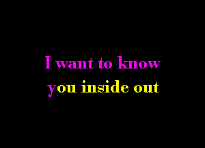 I want to know

you inside out