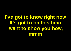 I've got to know right now
It's got to be this time

I want to show you how,
mmm