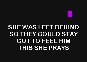 SHEWAS LEFT BEHIND
80 TH EY COULD STAY
GOT TO FEEL HIM
THIS SHE PRAYS