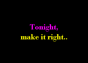 Tonight,

make it right.