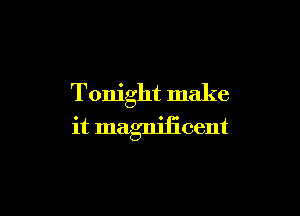 Tonight make

it magniiicent