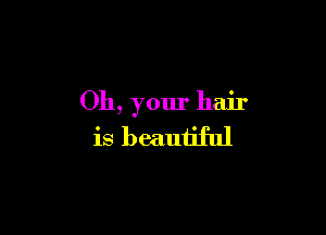 Oh, your hair

is beautiful