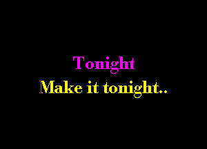 Tonight

Make it tonight.