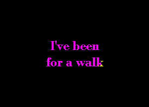 I've been

for a walk