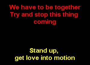 We have to be together
Try and stop this thing
coming

Stand up,
get love into motion