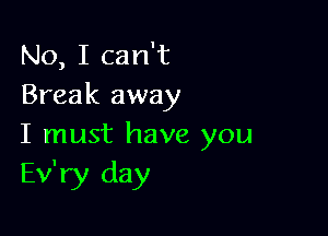 No, I can't
Break away

I must have you
Ev'ry day