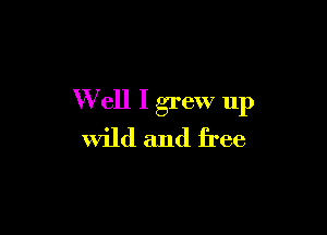 W ell I grew up

wild and free