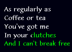 As regularly as
Coffee or tea

You've got me

In your clutches
And I can't break free