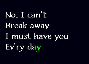 No, I can't
Break away

I must have you
Ev'ry day