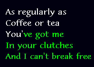 As regularly as
Coffee or tea

You've got me

In your clutches
And I can't break free