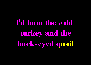 I'd hunt the Wild
turkey and the
buck-eyed quail

g