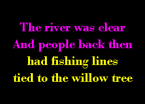 The river was clear

And people back then
had iishing lines
tied to the willow tree