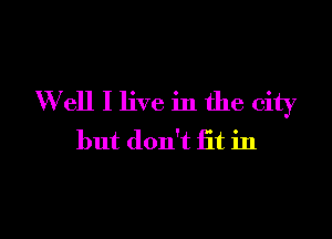 Well I live in the city

but don't fit in