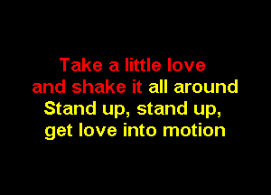 Take a little love
and shake it all around

Stand up, stand up,
get love into motion