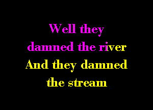 W ell they
damned the river

And they damned

the stream

g