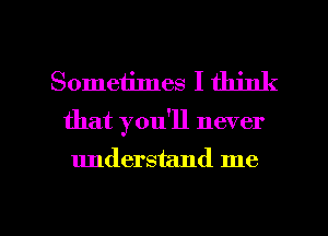 Sometimes I think
that you'll never
understand me

Q