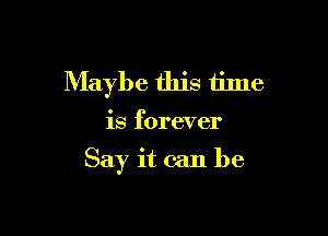 Maybe this time

is forever

Say it can be