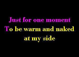 Just for one moment
To be warm and naked

at my Side