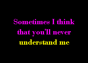 Sometimes I think
that you'll never
understand me

Q