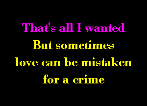 That's all I wanted
But someiimes
love can be mistaken

for a crime