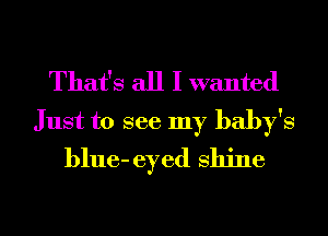 That's all I wanted
Just to see my baby's
blue- eyed shine