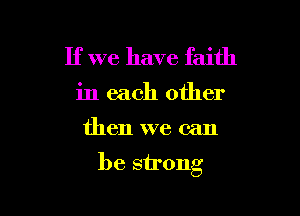 If we have faith
in each other

then we can

be sh'ong