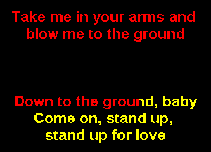 Take me in your arms and
blow me to the ground

Down to the ground, baby
Come on, stand up,
stand up for love