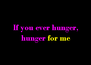 If you ever hunger,

hunger for me