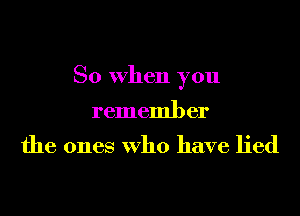 So When you
remember

the ones Who have lied