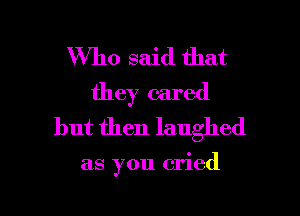 Who said that
they cared
but then laughed

as you cried