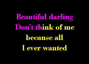 Beautiful darling
Don't think of me

because all

I ever wanted

g