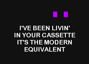 I'VE BEEN LIVIN'
IN YOUR CASSETTE
IT'S THE MODERN
EQUIVALENT

g