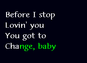 Before I stop
Lovin' you

You got to
Change,baby