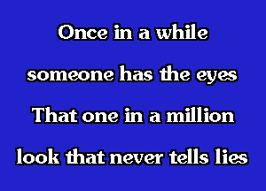 Once in a while
someone has the eyes
That one in a million

look that never tells lies